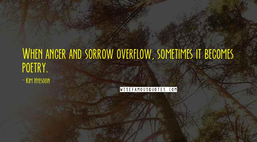 Kim Hyesoon Quotes: When anger and sorrow overflow, sometimes it becomes poetry.