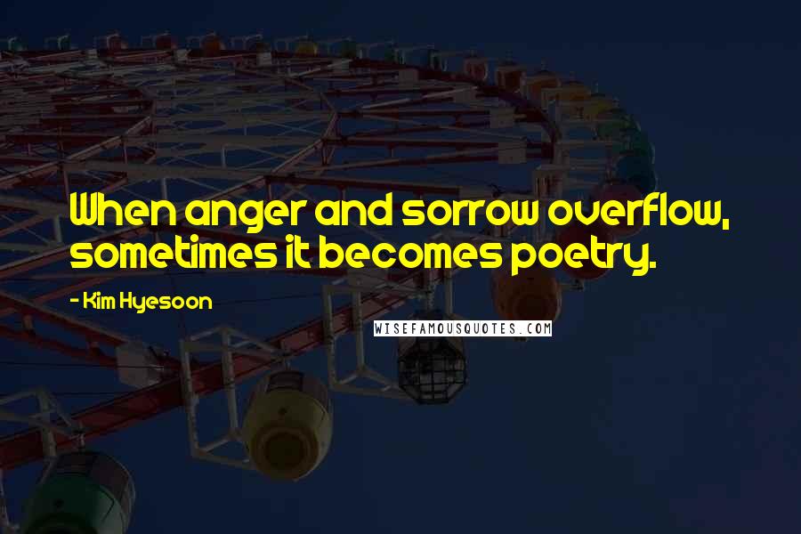 Kim Hyesoon Quotes: When anger and sorrow overflow, sometimes it becomes poetry.