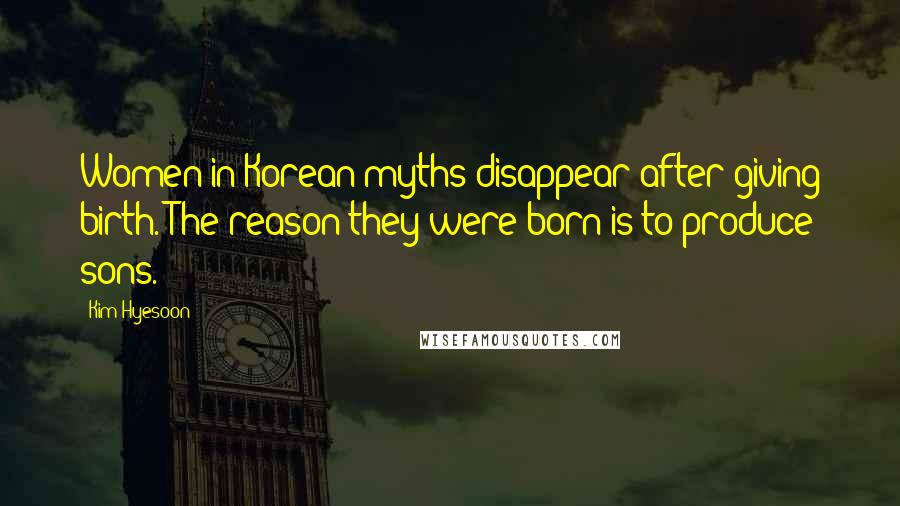 Kim Hyesoon Quotes: Women in Korean myths disappear after giving birth. The reason they were born is to produce sons.