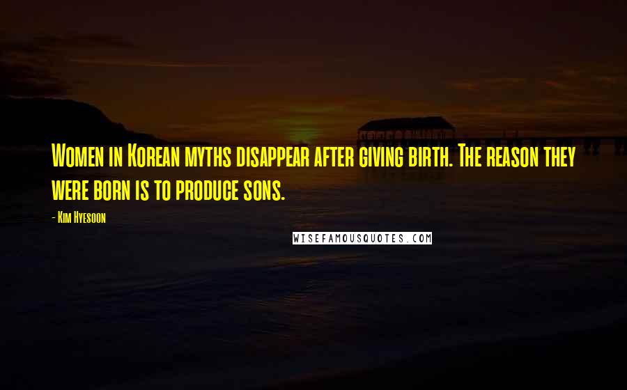 Kim Hyesoon Quotes: Women in Korean myths disappear after giving birth. The reason they were born is to produce sons.