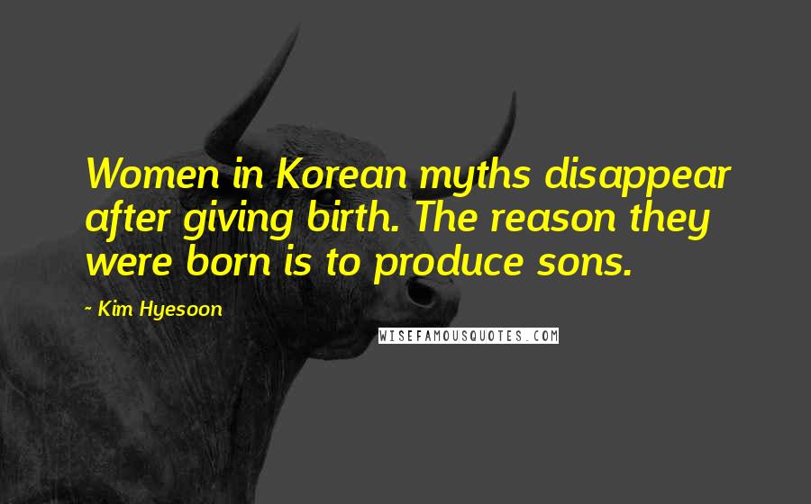 Kim Hyesoon Quotes: Women in Korean myths disappear after giving birth. The reason they were born is to produce sons.