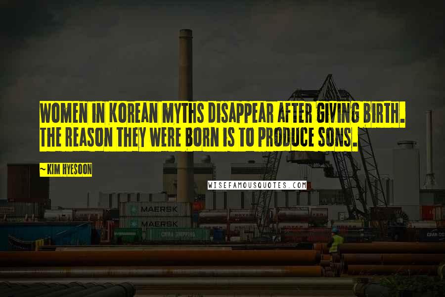 Kim Hyesoon Quotes: Women in Korean myths disappear after giving birth. The reason they were born is to produce sons.