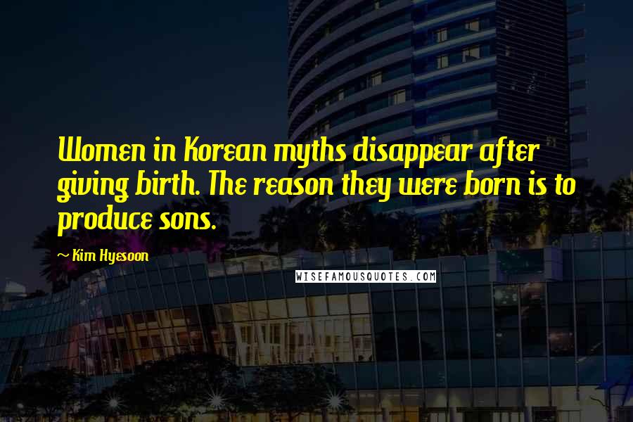 Kim Hyesoon Quotes: Women in Korean myths disappear after giving birth. The reason they were born is to produce sons.