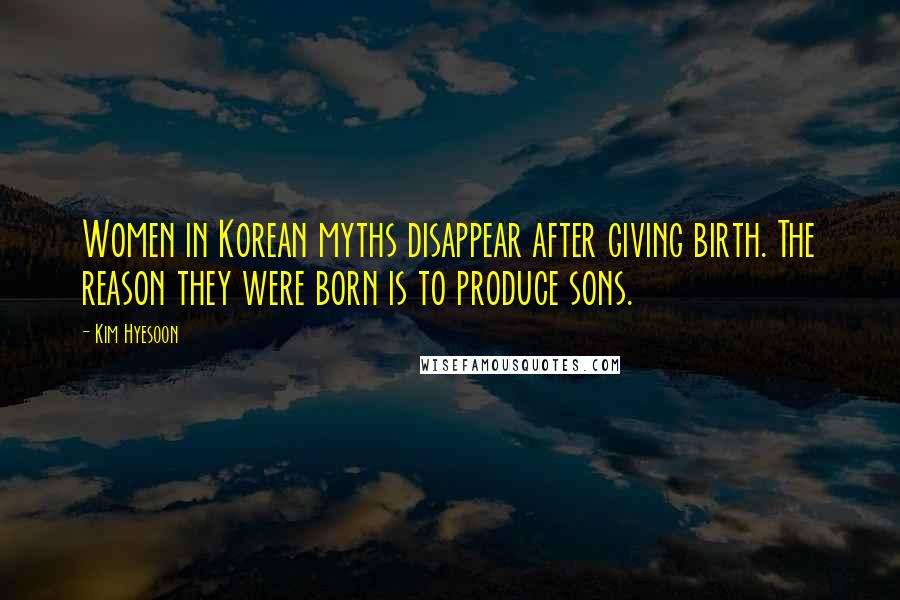 Kim Hyesoon Quotes: Women in Korean myths disappear after giving birth. The reason they were born is to produce sons.