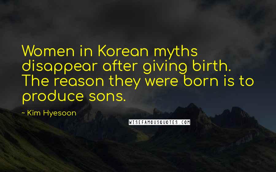 Kim Hyesoon Quotes: Women in Korean myths disappear after giving birth. The reason they were born is to produce sons.