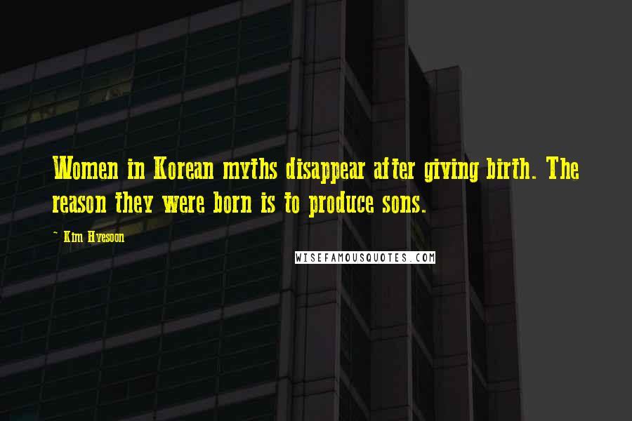 Kim Hyesoon Quotes: Women in Korean myths disappear after giving birth. The reason they were born is to produce sons.