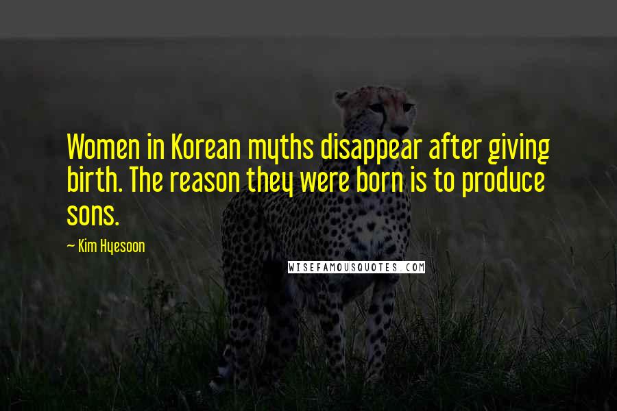 Kim Hyesoon Quotes: Women in Korean myths disappear after giving birth. The reason they were born is to produce sons.