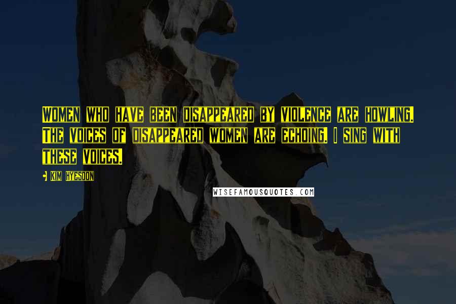 Kim Hyesoon Quotes: Women who have been disappeared by violence are howling. The voices of disappeared women are echoing. I sing with these voices.