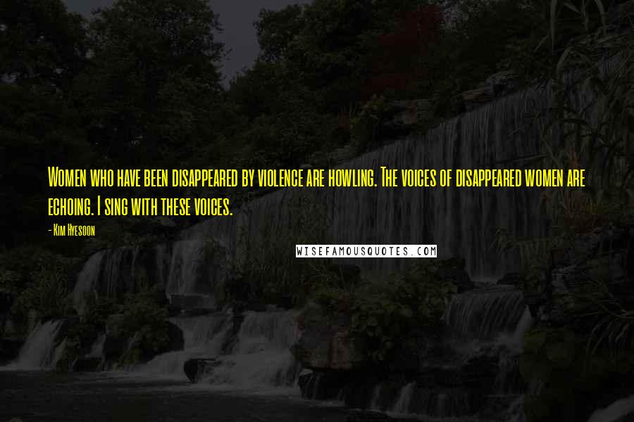 Kim Hyesoon Quotes: Women who have been disappeared by violence are howling. The voices of disappeared women are echoing. I sing with these voices.