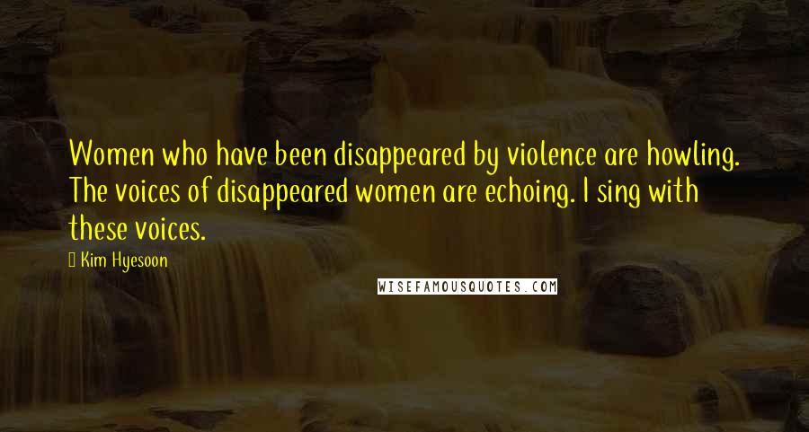 Kim Hyesoon Quotes: Women who have been disappeared by violence are howling. The voices of disappeared women are echoing. I sing with these voices.