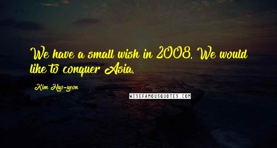 Kim Hyo-yeon Quotes: We have a small wish in 2008. We would like to conquer Asia.