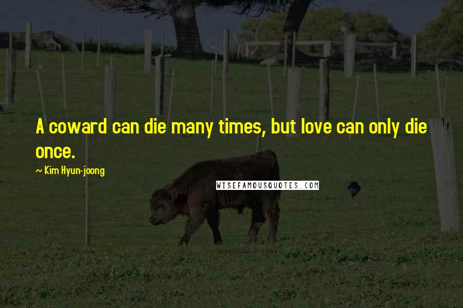 Kim Hyun-joong Quotes: A coward can die many times, but love can only die once.