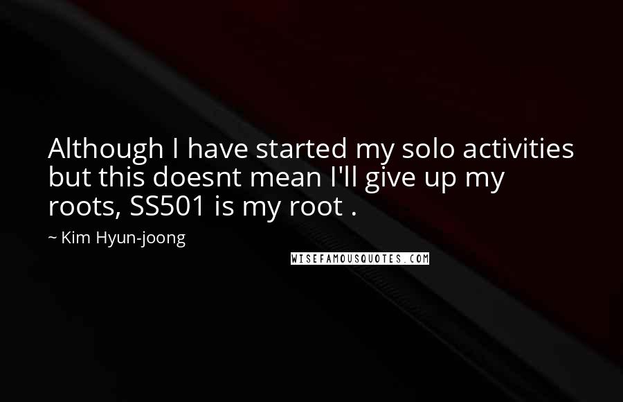 Kim Hyun-joong Quotes: Although I have started my solo activities but this doesnt mean I'll give up my roots, SS501 is my root .