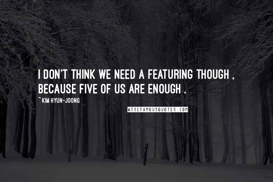 Kim Hyun-joong Quotes: I don't think we need a featuring though , because five of us are enough .