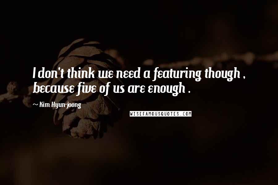 Kim Hyun-joong Quotes: I don't think we need a featuring though , because five of us are enough .