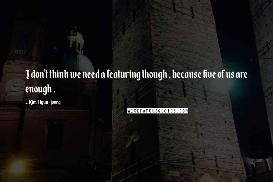 Kim Hyun-joong Quotes: I don't think we need a featuring though , because five of us are enough .