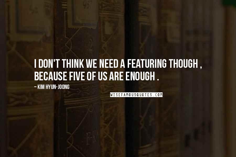 Kim Hyun-joong Quotes: I don't think we need a featuring though , because five of us are enough .