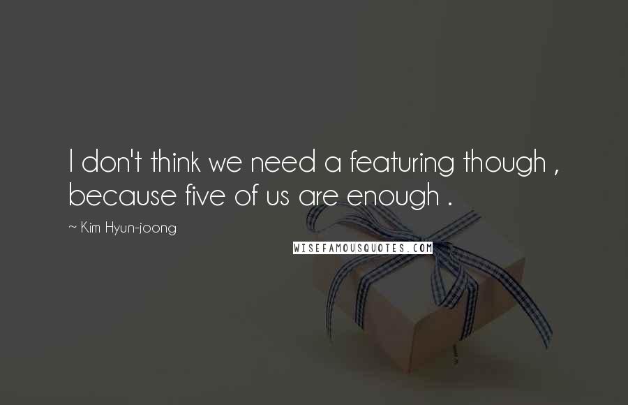 Kim Hyun-joong Quotes: I don't think we need a featuring though , because five of us are enough .