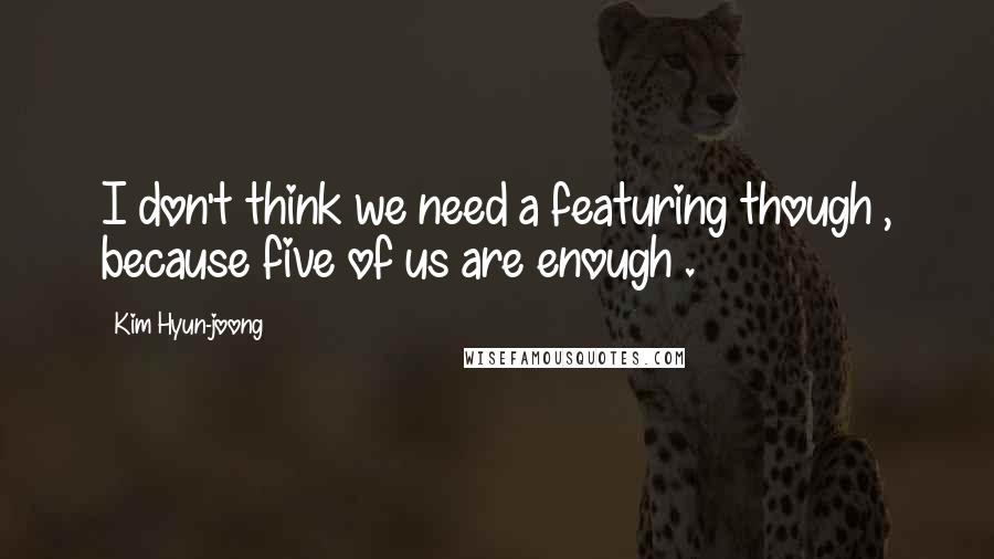 Kim Hyun-joong Quotes: I don't think we need a featuring though , because five of us are enough .