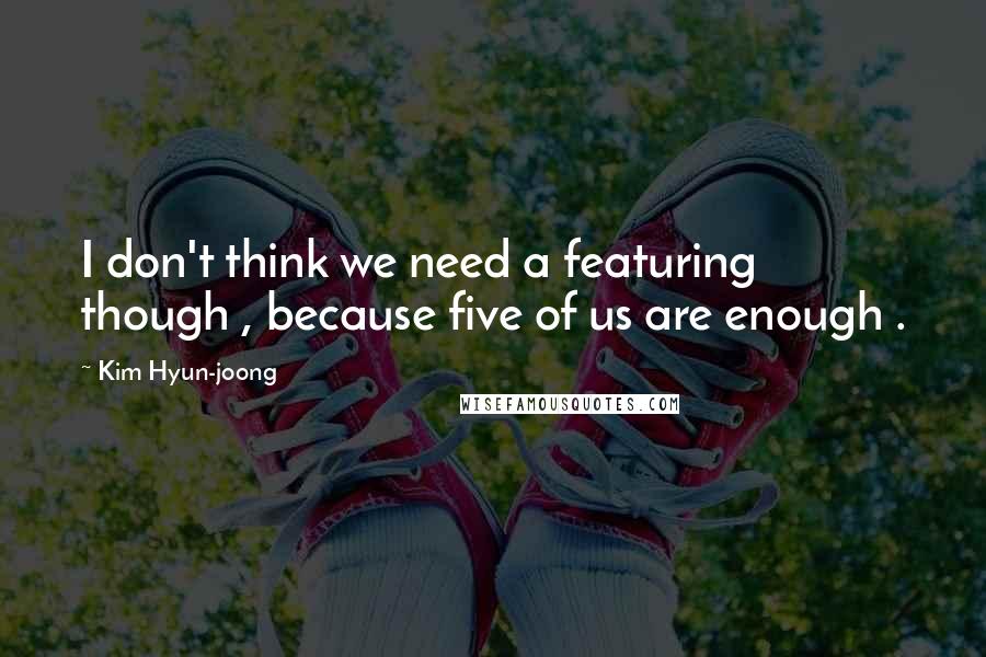 Kim Hyun-joong Quotes: I don't think we need a featuring though , because five of us are enough .