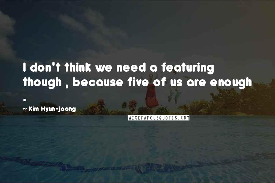 Kim Hyun-joong Quotes: I don't think we need a featuring though , because five of us are enough .