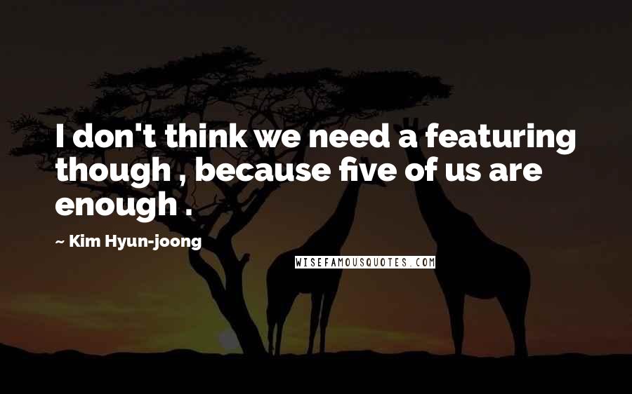 Kim Hyun-joong Quotes: I don't think we need a featuring though , because five of us are enough .