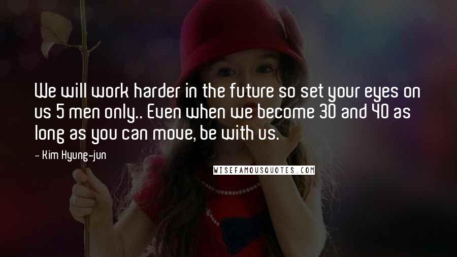 Kim Hyung-jun Quotes: We will work harder in the future so set your eyes on us 5 men only.. Even when we become 30 and 40 as long as you can move, be with us.