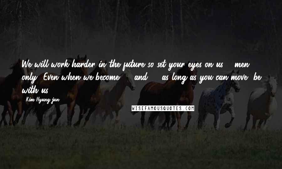 Kim Hyung-jun Quotes: We will work harder in the future so set your eyes on us 5 men only.. Even when we become 30 and 40 as long as you can move, be with us.