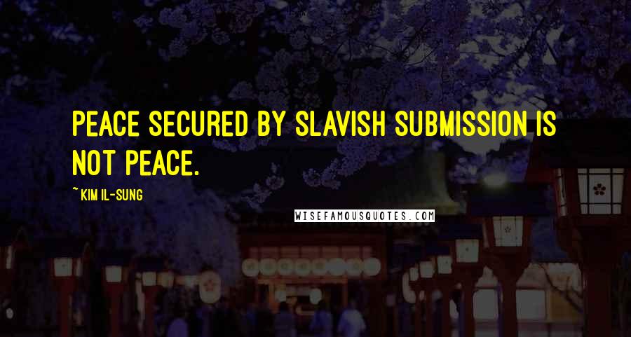 Kim Il-sung Quotes: Peace secured by slavish submission is not peace.