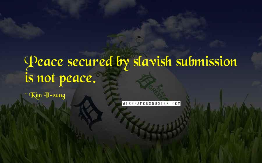 Kim Il-sung Quotes: Peace secured by slavish submission is not peace.