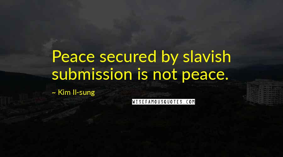 Kim Il-sung Quotes: Peace secured by slavish submission is not peace.