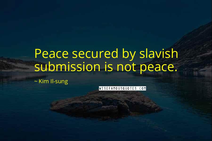 Kim Il-sung Quotes: Peace secured by slavish submission is not peace.