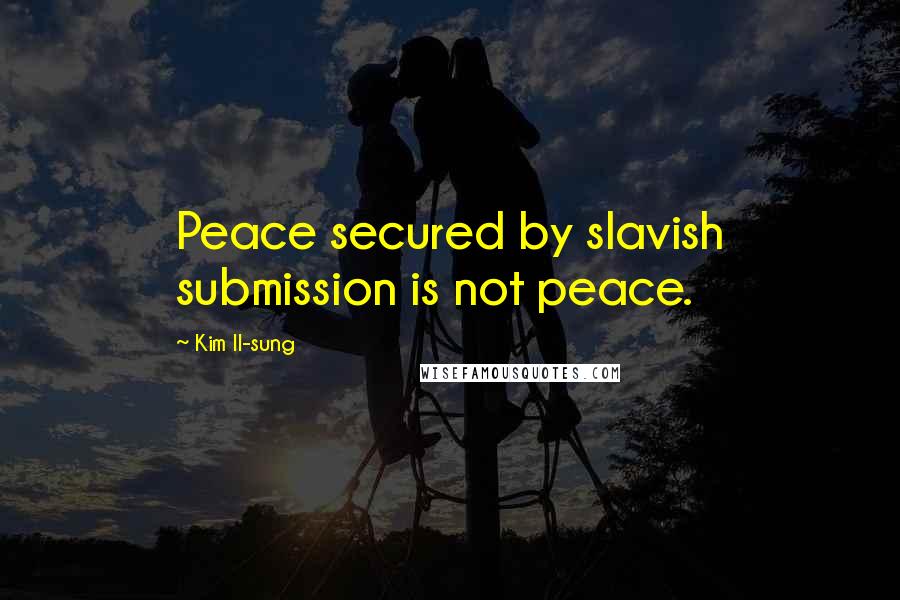 Kim Il-sung Quotes: Peace secured by slavish submission is not peace.