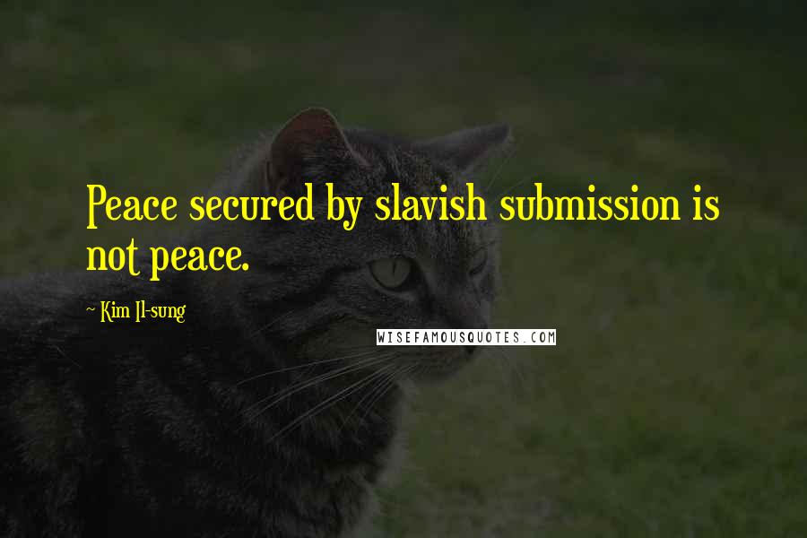 Kim Il-sung Quotes: Peace secured by slavish submission is not peace.