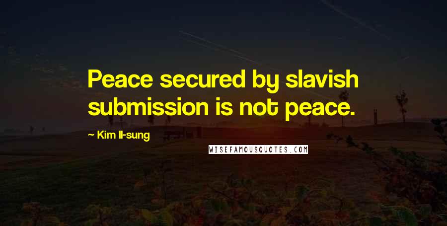 Kim Il-sung Quotes: Peace secured by slavish submission is not peace.