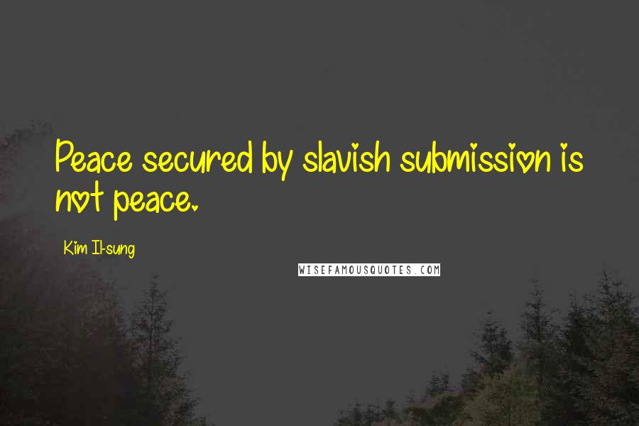 Kim Il-sung Quotes: Peace secured by slavish submission is not peace.