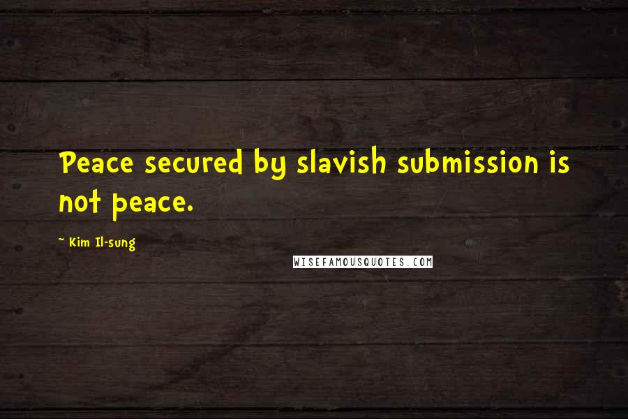 Kim Il-sung Quotes: Peace secured by slavish submission is not peace.