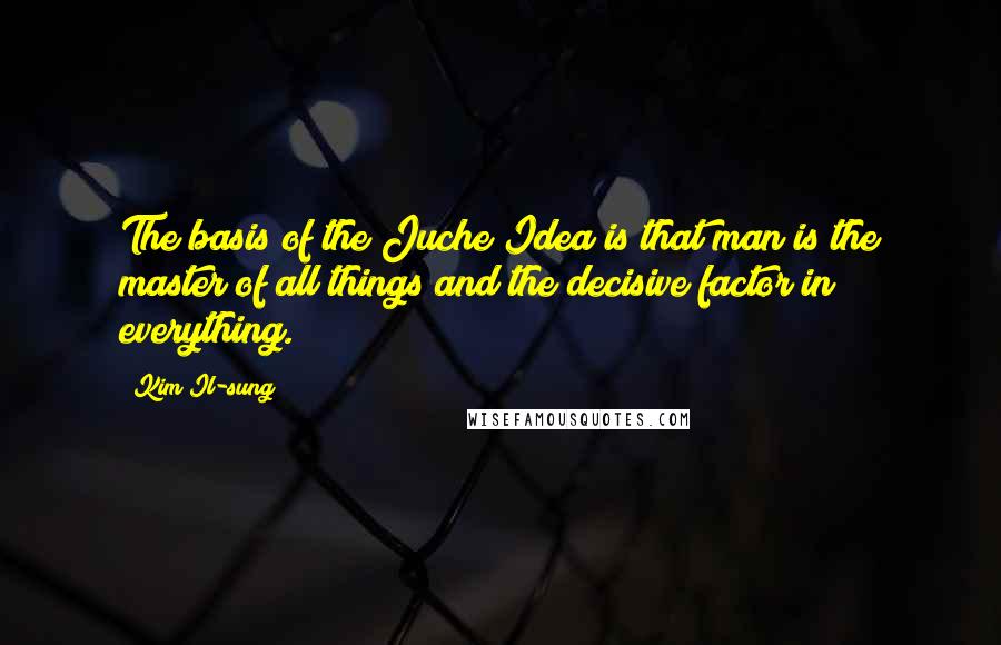 Kim Il-sung Quotes: The basis of the Juche Idea is that man is the master of all things and the decisive factor in everything.