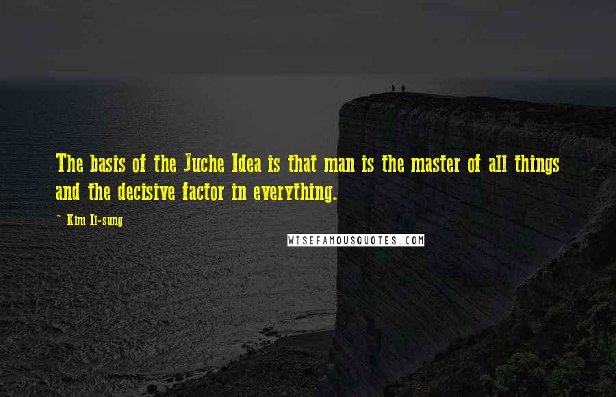 Kim Il-sung Quotes: The basis of the Juche Idea is that man is the master of all things and the decisive factor in everything.