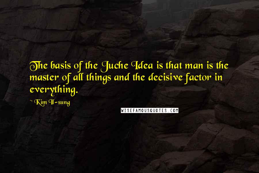 Kim Il-sung Quotes: The basis of the Juche Idea is that man is the master of all things and the decisive factor in everything.