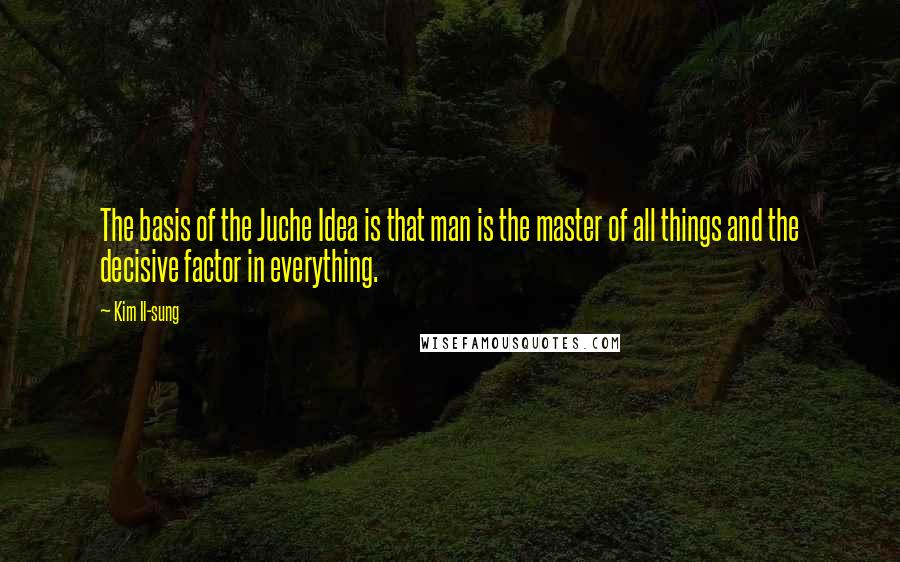 Kim Il-sung Quotes: The basis of the Juche Idea is that man is the master of all things and the decisive factor in everything.