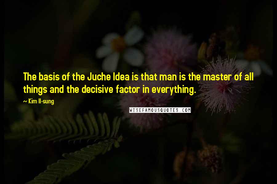 Kim Il-sung Quotes: The basis of the Juche Idea is that man is the master of all things and the decisive factor in everything.