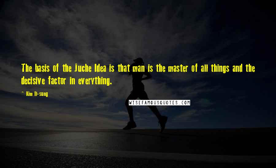 Kim Il-sung Quotes: The basis of the Juche Idea is that man is the master of all things and the decisive factor in everything.