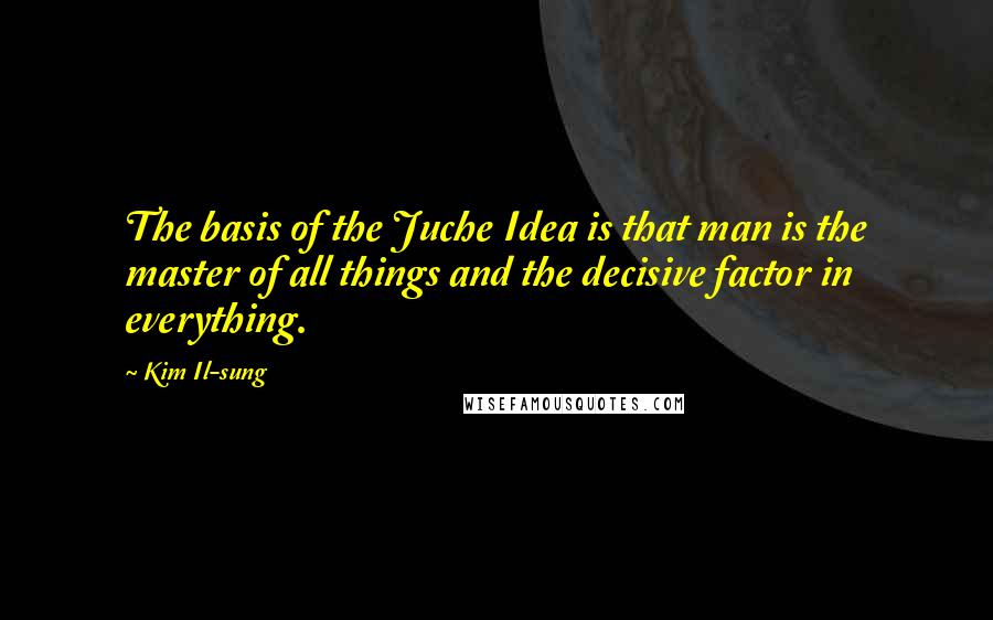 Kim Il-sung Quotes: The basis of the Juche Idea is that man is the master of all things and the decisive factor in everything.