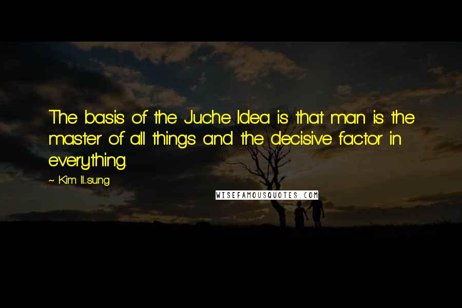 Kim Il-sung Quotes: The basis of the Juche Idea is that man is the master of all things and the decisive factor in everything.