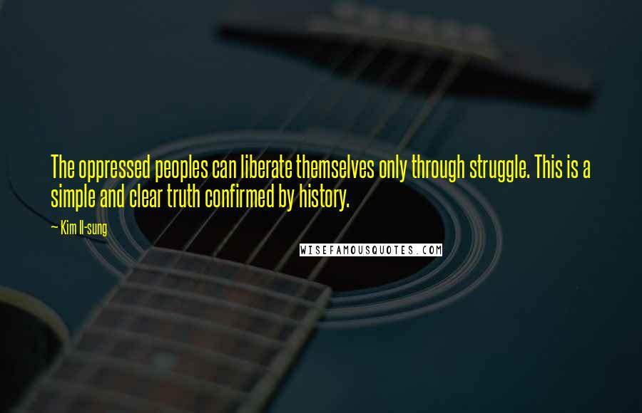 Kim Il-sung Quotes: The oppressed peoples can liberate themselves only through struggle. This is a simple and clear truth confirmed by history.