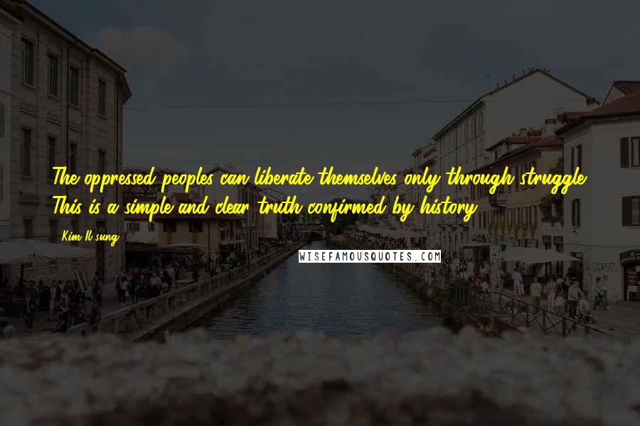 Kim Il-sung Quotes: The oppressed peoples can liberate themselves only through struggle. This is a simple and clear truth confirmed by history.