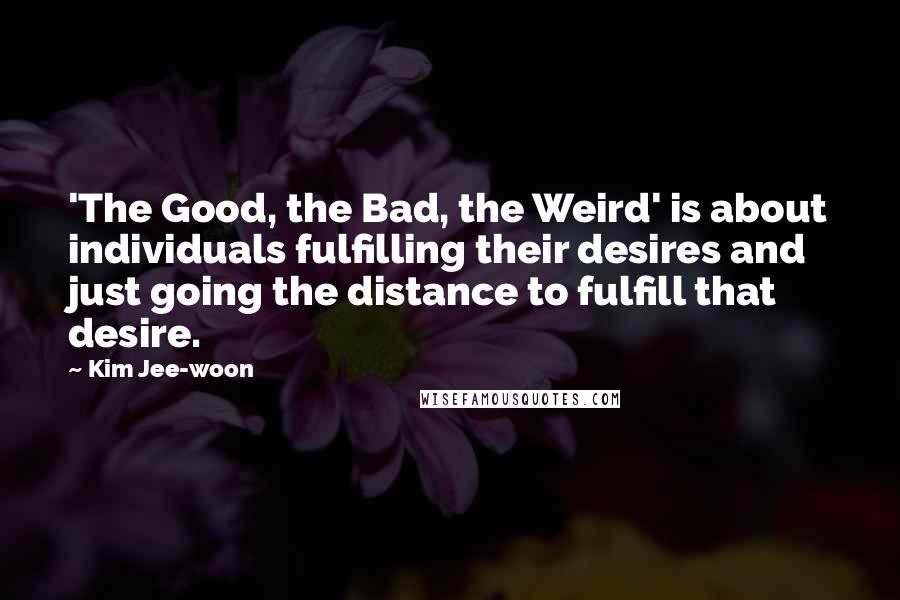 Kim Jee-woon Quotes: 'The Good, the Bad, the Weird' is about individuals fulfilling their desires and just going the distance to fulfill that desire.