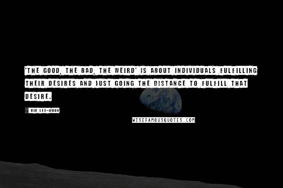 Kim Jee-woon Quotes: 'The Good, the Bad, the Weird' is about individuals fulfilling their desires and just going the distance to fulfill that desire.