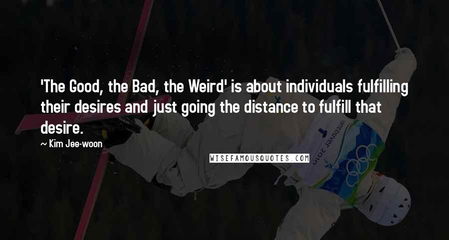 Kim Jee-woon Quotes: 'The Good, the Bad, the Weird' is about individuals fulfilling their desires and just going the distance to fulfill that desire.